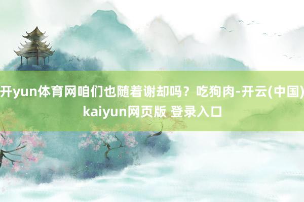 开yun体育网咱们也随着谢却吗？吃狗肉-开云(中国)kaiyun网页版 登录入口