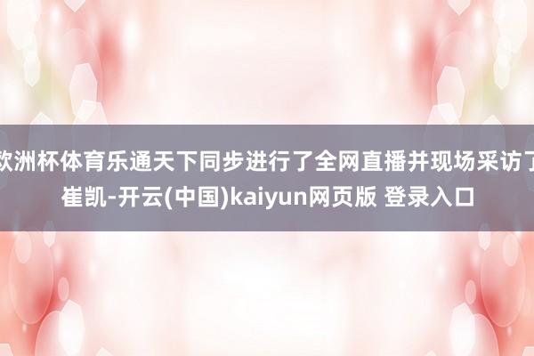 欧洲杯体育乐通天下同步进行了全网直播并现场采访了崔凯-开云(中国)kaiyun网页版 登录入口