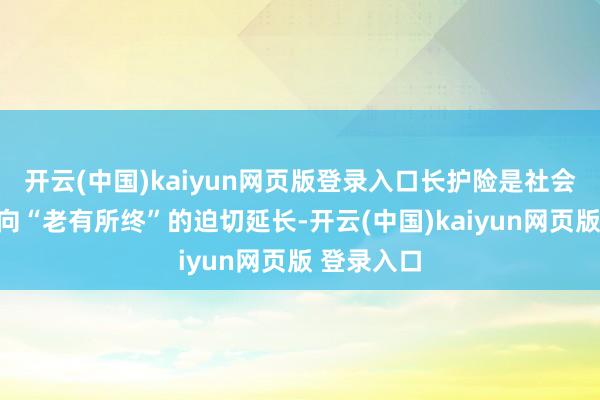 开云(中国)kaiyun网页版登录入口长护险是社会保障体系向“老有所终”的迫切延长-开云(中国)kaiyun网页版 登录入口