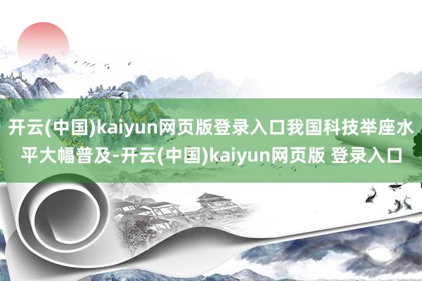 开云(中国)kaiyun网页版登录入口我国科技举座水平大幅普及-开云(中国)kaiyun网页版 登录入口