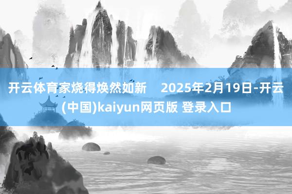 开云体育家烧得焕然如新 2025年2月19日-开云(中国)kaiyun网页版 登录入口