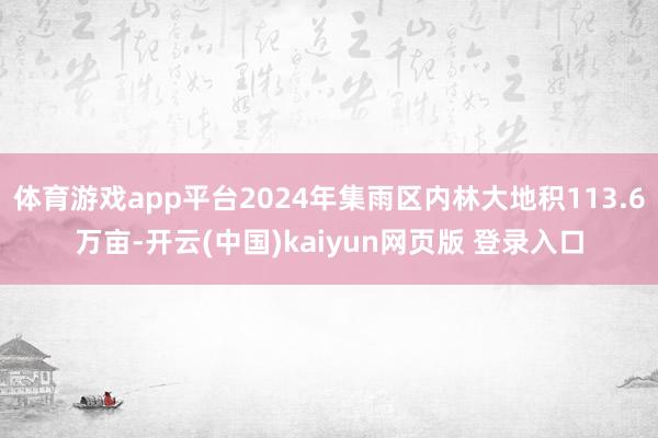 体育游戏app平台2024年集雨区内林大地积113.6万亩-开云(中国)kaiyun网页版 登录入口