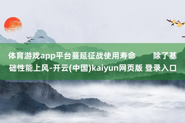体育游戏app平台蔓延征战使用寿命 除了基础性能上风-开云(中国)kaiyun网页版 登录入口