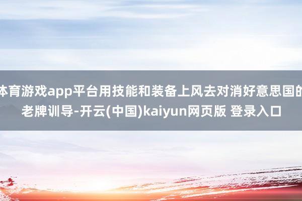 体育游戏app平台用技能和装备上风去对消好意思国的老牌训导-开云(中国)kaiyun网页版 登录入口