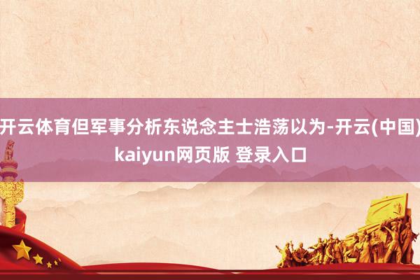 开云体育但军事分析东说念主士浩荡以为-开云(中国)kaiyun网页版 登录入口