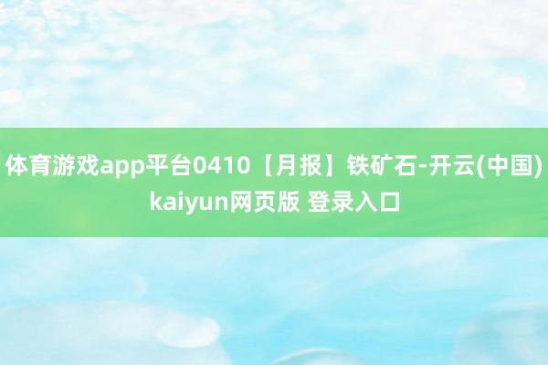 体育游戏app平台0410【月报】铁矿石-开云(中国)kaiyun网页版 登录入口