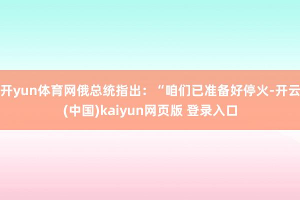 开yun体育网俄总统指出：“咱们已准备好停火-开云(中国)kaiyun网页版 登录入口