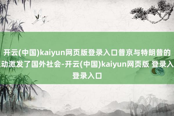 开云(中国)kaiyun网页版登录入口普京与特朗普的互动激发了国外社会-开云(中国)kaiyun网页版 登录入口