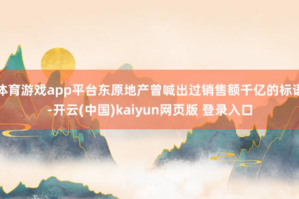 体育游戏app平台东原地产曾喊出过销售额千亿的标语-开云(中国)kaiyun网页版 登录入口