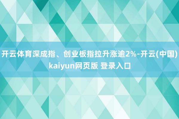 开云体育深成指、创业板指拉升涨逾2%-开云(中国)kaiyun网页版 登录入口