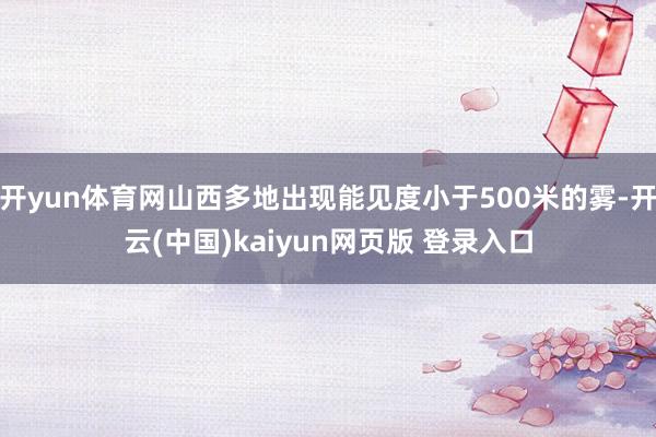 开yun体育网山西多地出现能见度小于500米的雾-开云(中国)kaiyun网页版 登录入口