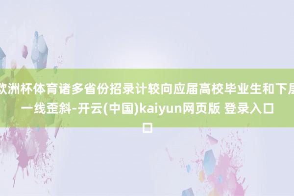 欧洲杯体育诸多省份招录计较向应届高校毕业生和下层一线歪斜-开云(中国)kaiyun网页版 登录入口