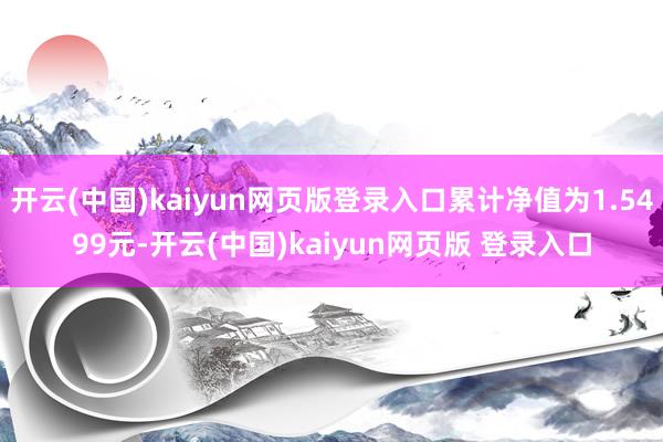 开云(中国)kaiyun网页版登录入口累计净值为1.5499元-开云(中国)kaiyun网页版 登录入口