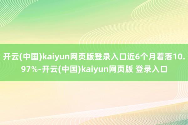 开云(中国)kaiyun网页版登录入口近6个月着落10.97%-开云(中国)kaiyun网页版 登录入口