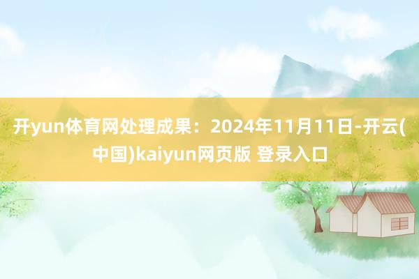 开yun体育网处理成果:2024年11月11日-开云(中国)kaiyun网页版 登录入口