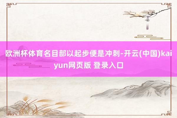 欧洲杯体育名目部以起步便是冲刺-开云(中国)kaiyun网页版 登录入口