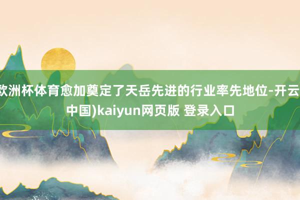 欧洲杯体育愈加奠定了天岳先进的行业率先地位-开云(中国)kaiyun网页版 登录入口