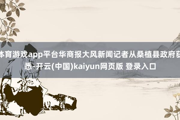 体育游戏app平台华商报大风新闻记者从桑植县政府获悉-开云(中国)kaiyun网页版 登录入口
