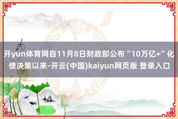 开yun体育网自11月8日财政部公布“10万亿+”化债决策以来-开云(中国)kaiyun网页版 登录入口