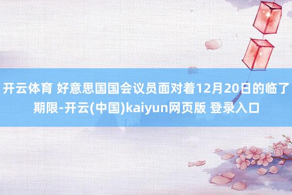 开云体育 好意思国国会议员面对着12月20日的临了期限-开云(中国)kaiyun网页版 登录入口
