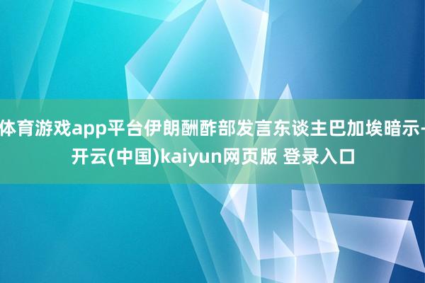 体育游戏app平台伊朗酬酢部发言东谈主巴加埃暗示-开云(中国)kaiyun网页版 登录入口