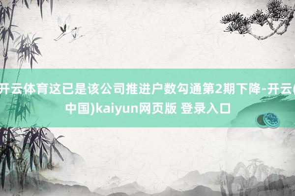 开云体育这已是该公司推进户数勾通第2期下降-开云(中国)kaiyun网页版 登录入口