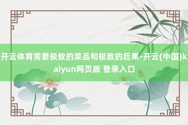 开云体育需要极致的菜品和极致的后果-开云(中国)kaiyun网页版 登录入口