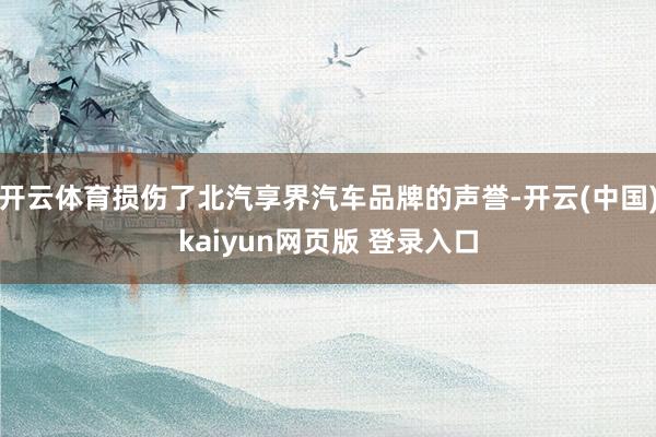 开云体育损伤了北汽享界汽车品牌的声誉-开云(中国)kaiyun网页版 登录入口