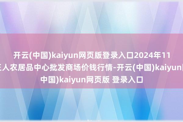 开云(中国)kaiyun网页版登录入口2024年11月24日四川成王人农居品中心批发商场价钱行情-开云(中国)kaiyun网页版 登录入口