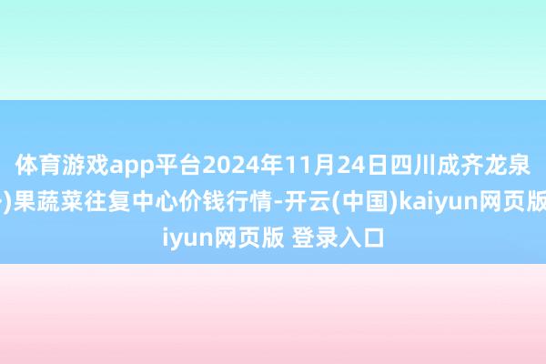 体育游戏app平台2024年11月24日四川成齐龙泉聚和(海外)果蔬菜往复中心价钱行情-开云(中国)kaiyun网页版 登录入口