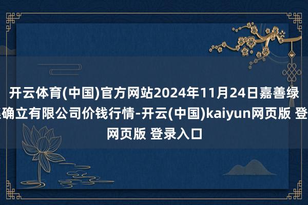 开云体育(中国)官方网站2024年11月24日嘉善绿洲市集确立有限公司价钱行情-开云(中国)kaiyun网页版 登录入口