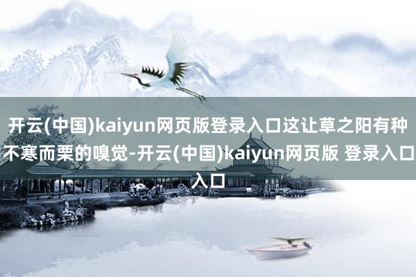 开云(中国)kaiyun网页版登录入口这让草之阳有种不寒而栗的嗅觉-开云(中国)kaiyun网页版 登录入口