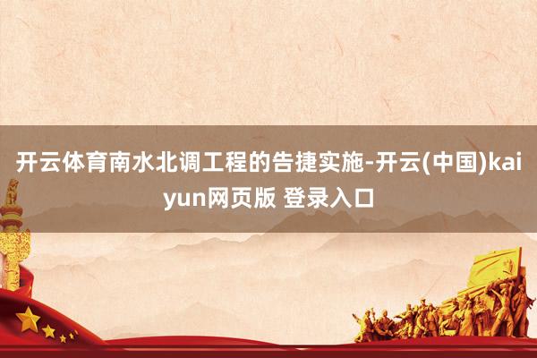 开云体育南水北调工程的告捷实施-开云(中国)kaiyun网页版 登录入口