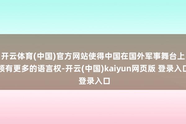 开云体育(中国)官方网站使得中国在国外军事舞台上领有更多的语言权-开云(中国)kaiyun网页版 登录入口