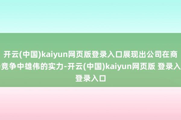 开云(中国)kaiyun网页版登录入口展现出公司在商场竞争中雄伟的实力-开云(中国)kaiyun网页版 登录入口
