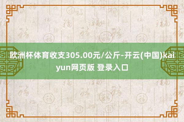 欧洲杯体育收支305.00元/公斤-开云(中国)kaiyun网页版 登录入口