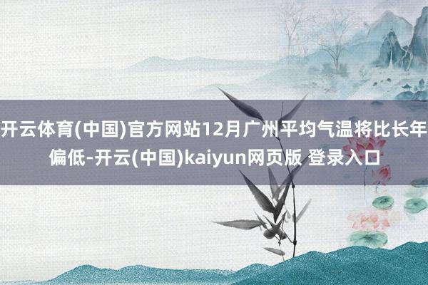 开云体育(中国)官方网站12月广州平均气温将比长年偏低-开云(中国)kaiyun网页版 登录入口