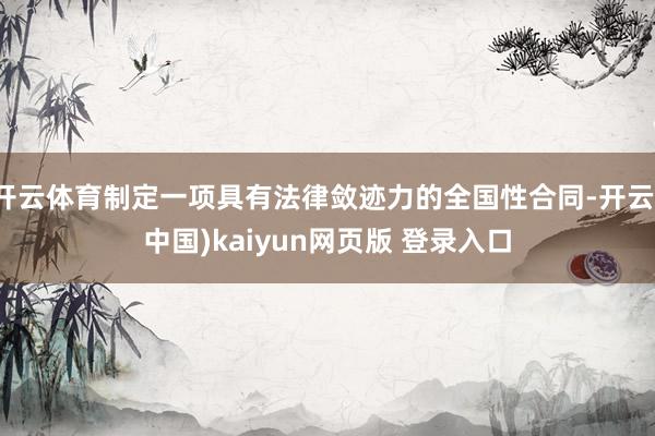 开云体育制定一项具有法律敛迹力的全国性合同-开云(中国)kaiyun网页版 登录入口