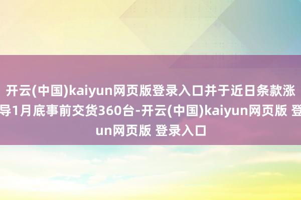 开云(中国)kaiyun网页版登录入口并于近日条款涨价以疏导1月底事前交货360台-开云(中国)kaiyun网页版 登录入口
