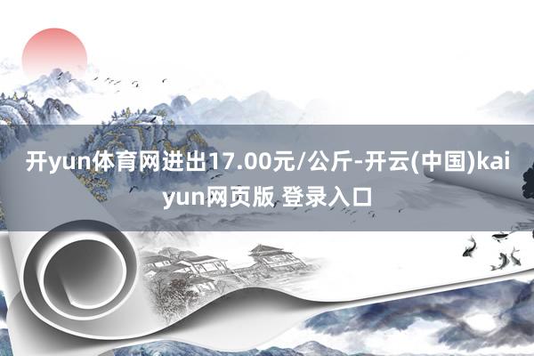 开yun体育网进出17.00元/公斤-开云(中国)kaiyun网页版 登录入口