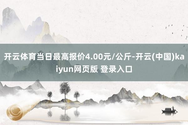 开云体育当日最高报价4.00元/公斤-开云(中国)kaiyun网页版 登录入口