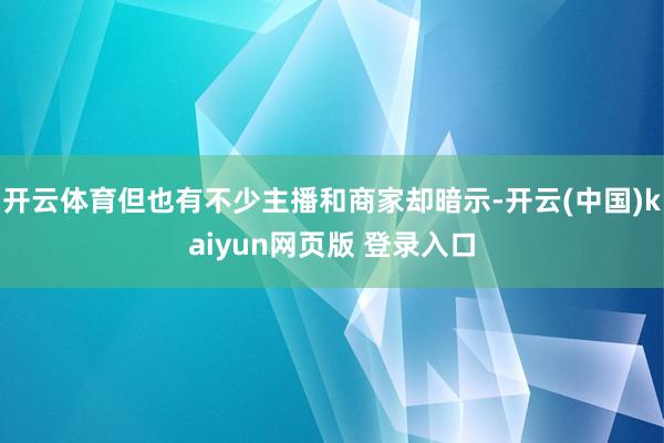 开云体育但也有不少主播和商家却暗示-开云(中国)kaiyun网页版 登录入口