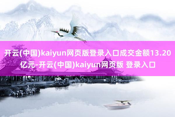 开云(中国)kaiyun网页版登录入口成交金额13.20亿元-开云(中国)kaiyun网页版 登录入口
