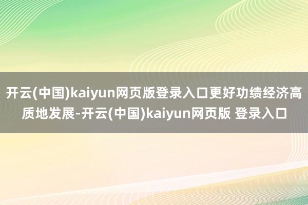 开云(中国)kaiyun网页版登录入口更好功绩经济高质地发展-开云(中国)kaiyun网页版 登录入口