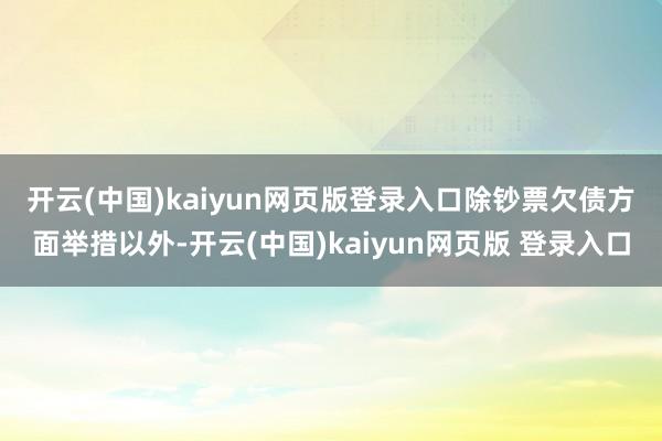 开云(中国)kaiyun网页版登录入口　　除钞票欠债方面举措以外-开云(中国)kaiyun网页版 登录入口