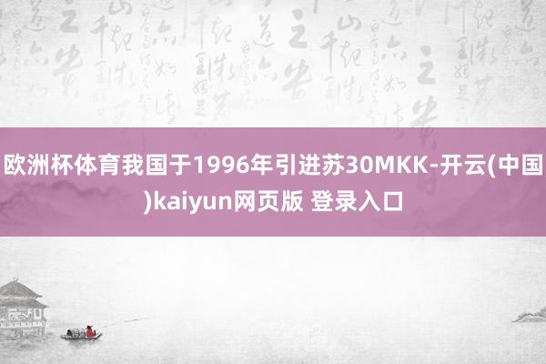 欧洲杯体育我国于1996年引进苏30MKK-开云(中国)kaiyun网页版 登录入口