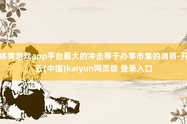 体育游戏app平台最大的冲击等于办事市集的消弱-开云(中国)kaiyun网页版 登录入口