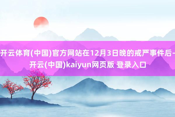 开云体育(中国)官方网站在12月3日晚的戒严事件后-开云(中国)kaiyun网页版 登录入口