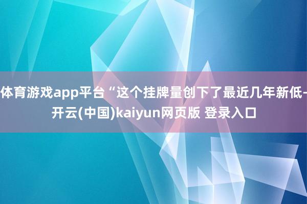 体育游戏app平台“这个挂牌量创下了最近几年新低-开云(中国)kaiyun网页版 登录入口