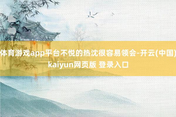 体育游戏app平台不悦的热沈很容易领会-开云(中国)kaiyun网页版 登录入口